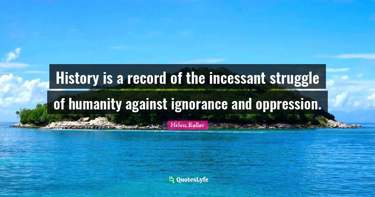 History is a record of the incessant struggle of humanity against ignorance and oppression.