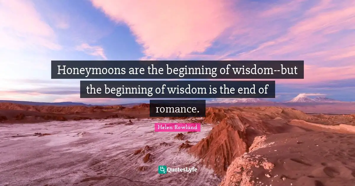 Honeymoons are the beginning of wisdom--but the beginning of wisdom is the end of romance.