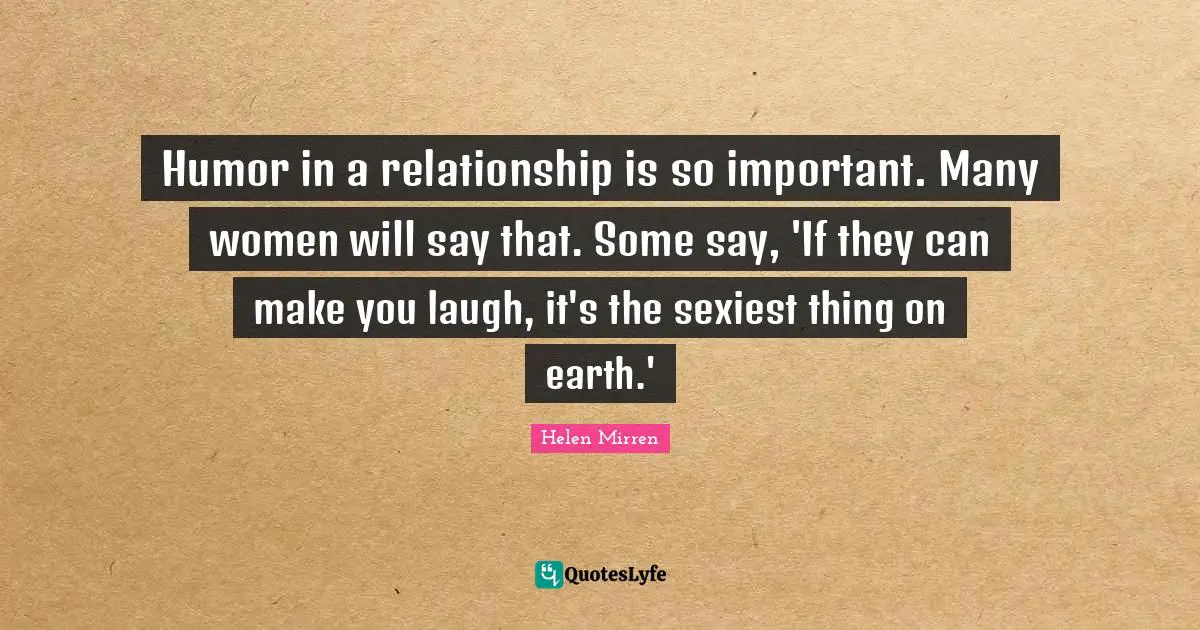 Helen Mirren Quotes: "Humor in a relationship is so important. Many women will say that. Some say, 'If they can make you laugh, it's the sexiest thing on earth.'"
