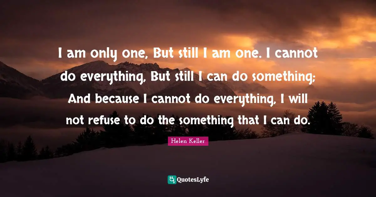 Refuse Quotes: "I am only one, But still I am one. I cannot do everything, But still I can do something; And because I cannot do everything, I will not refuse to do the something that I can do."
