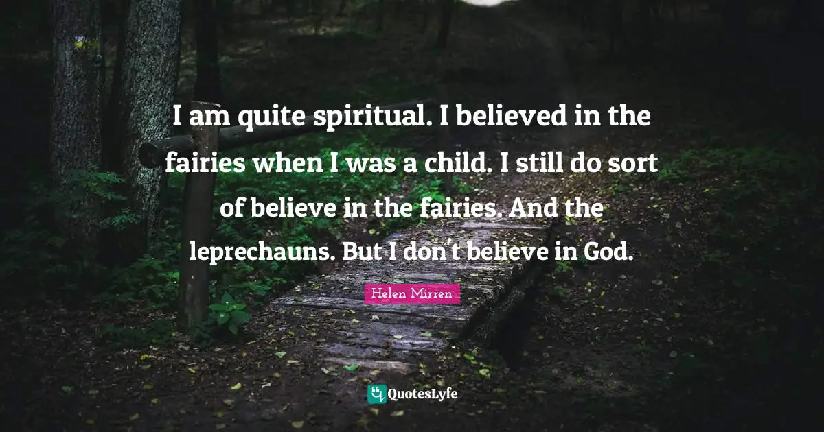 I am quite spiritual. I believed in the fairies when I was a child. I still do sort of believe in the fairies. And the leprechauns. But I don't believe in God.