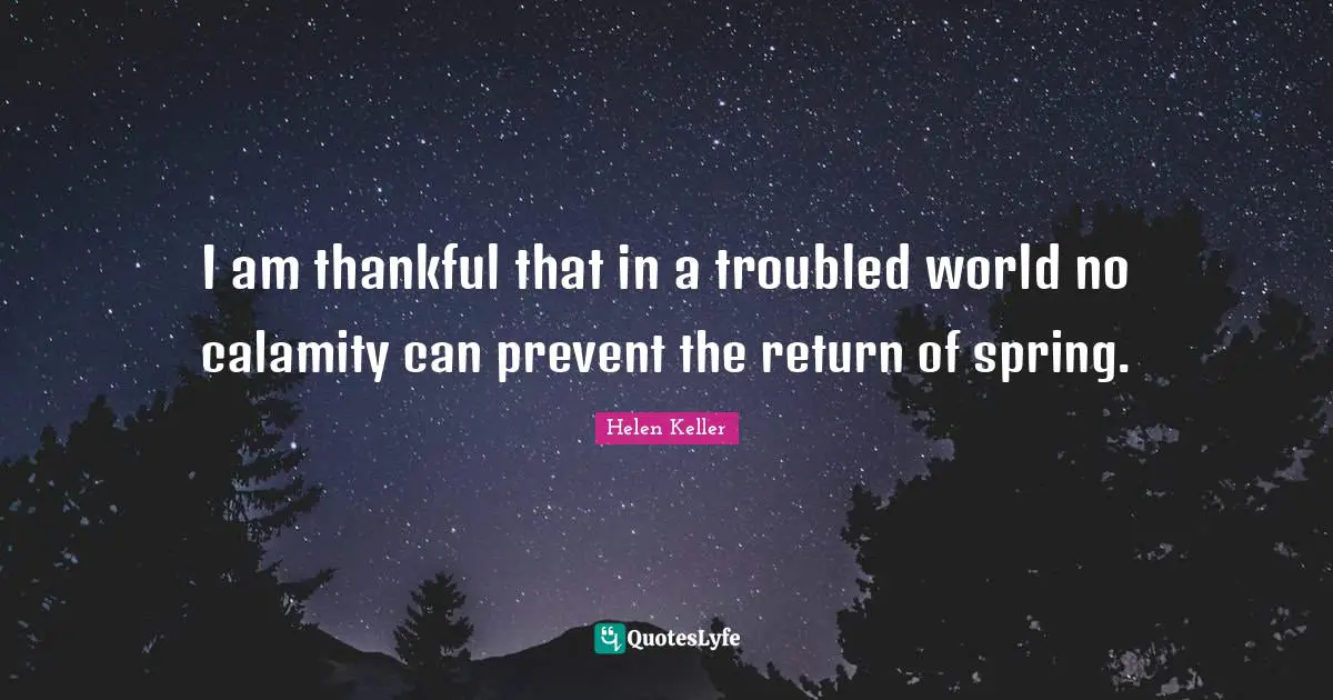 Calamity Quotes: "I am thankful that in a troubled world no calamity can prevent the return of spring."