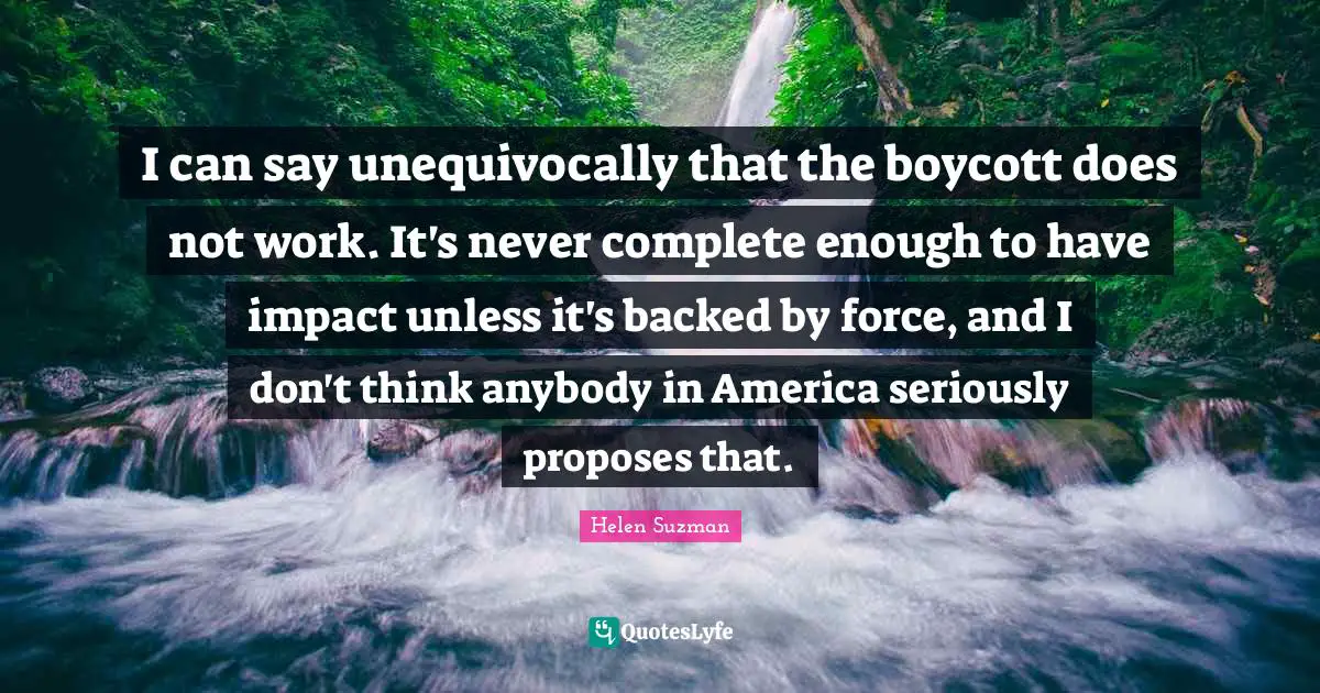 Impact Quotes: "I can say unequivocally that the boycott does not work. It's never complete enough to have impact unless it's backed by force, and I don't think anybody in America seriously proposes that."