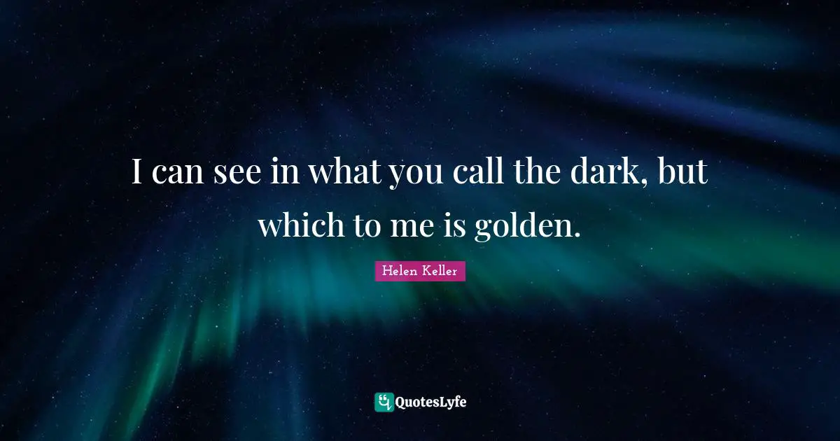 I can see in what you call the dark, but which to me is golden.