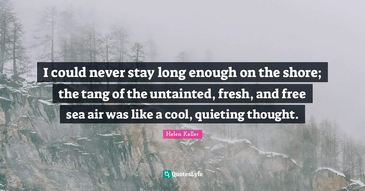 Shore Quotes: "I could never stay long enough on the shore; the tang of the untainted, fresh, and free sea air was like a cool, quieting thought."