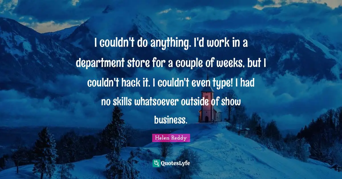 I couldn't do anything. I'd work in a department store for a couple of weeks, but I couldn't hack it. I couldn't even type! I had no skills whatsoever outside of show business.