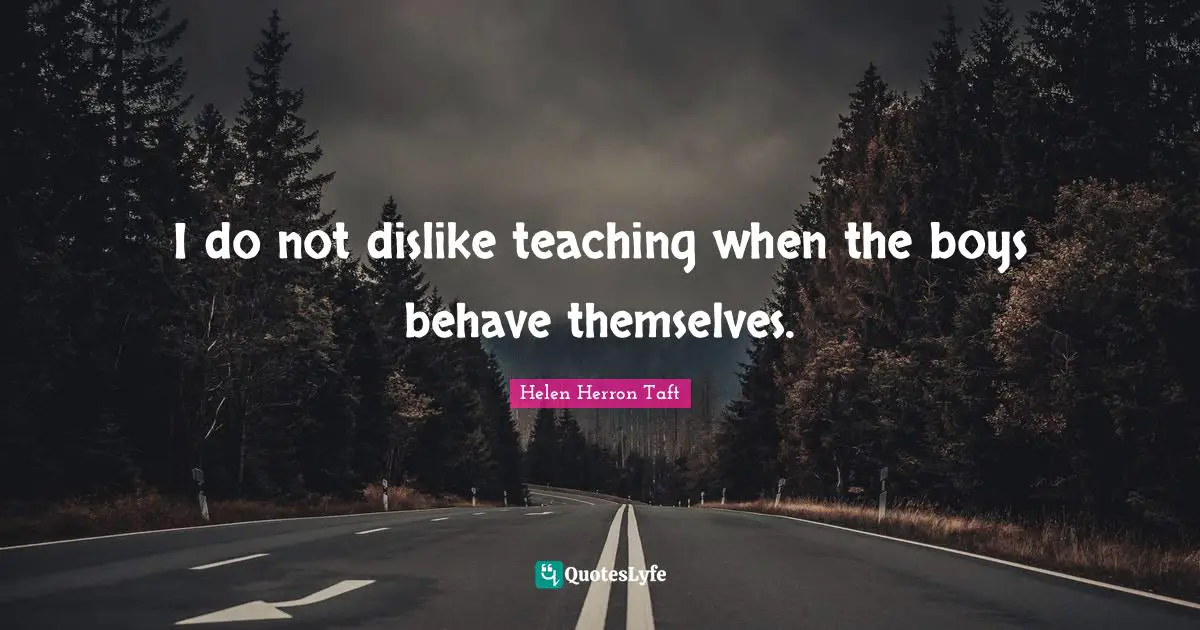 I do not dislike teaching when the boys behave themselves.