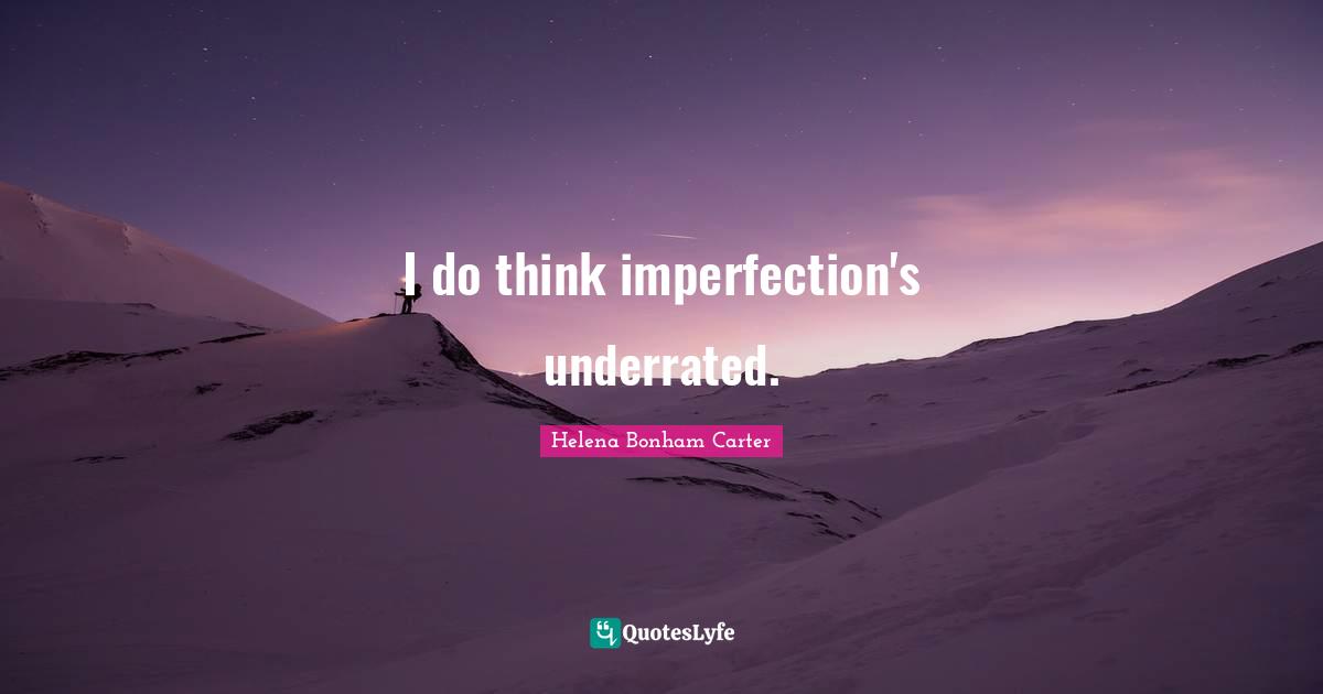 I do think imperfection's underrated.