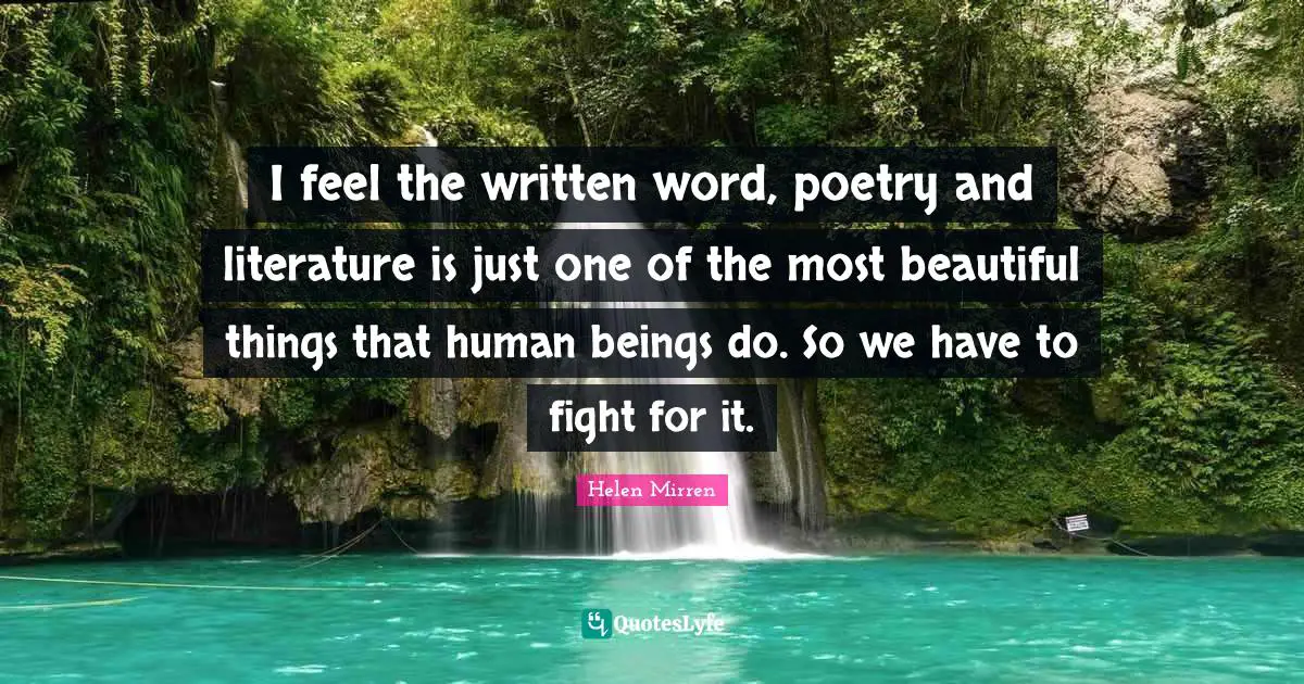 Helen Mirren Quotes: "I feel the written word, poetry and literature is just one of the most beautiful things that human beings do. So we have to fight for it."