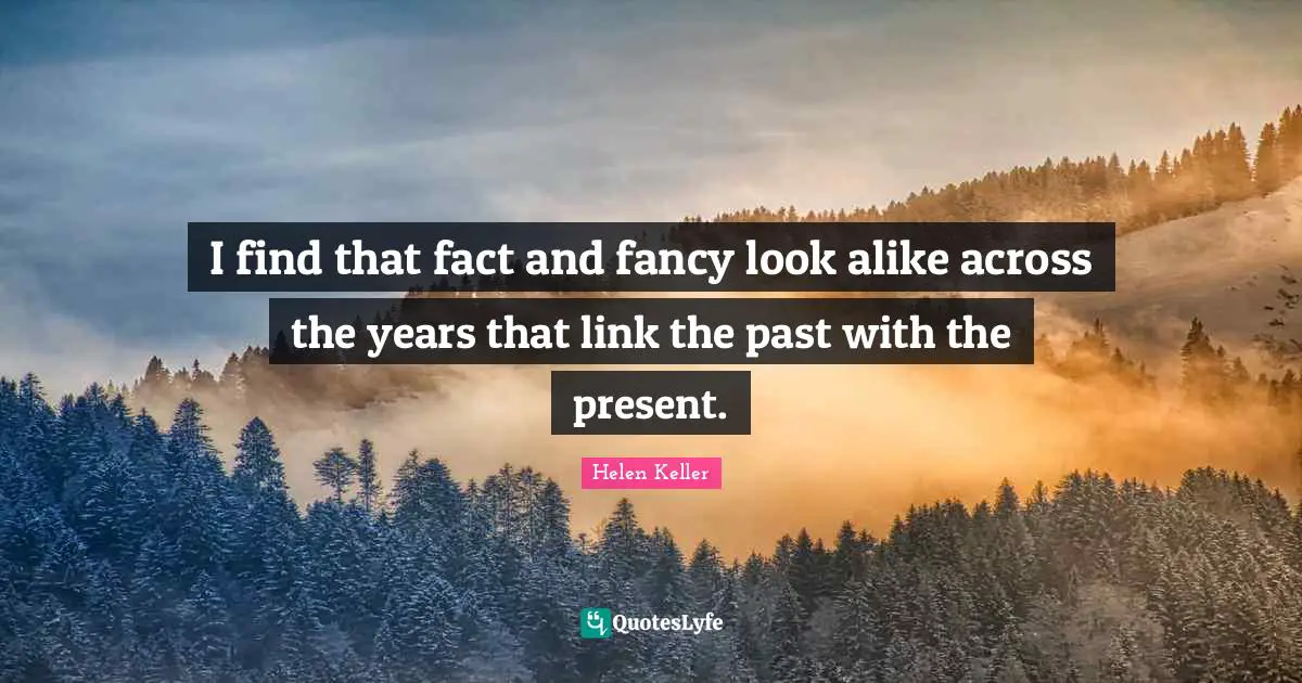 I find that fact and fancy look alike across the years that link the past with the present.