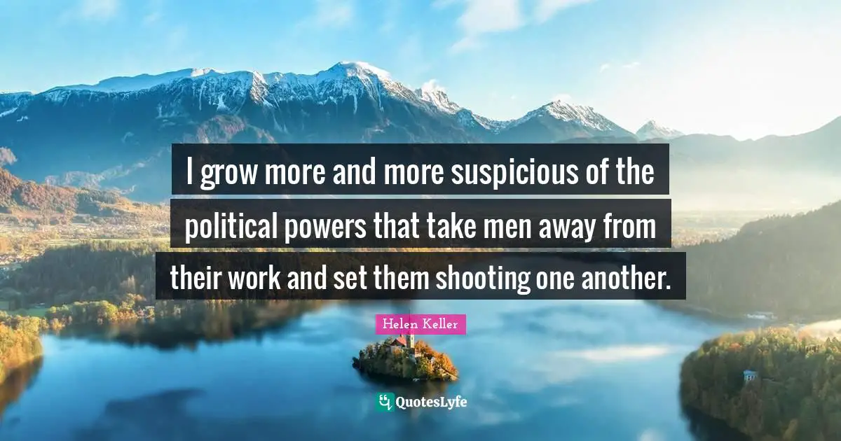 I grow more and more suspicious of the political powers that take men away from their work and set them shooting one another.