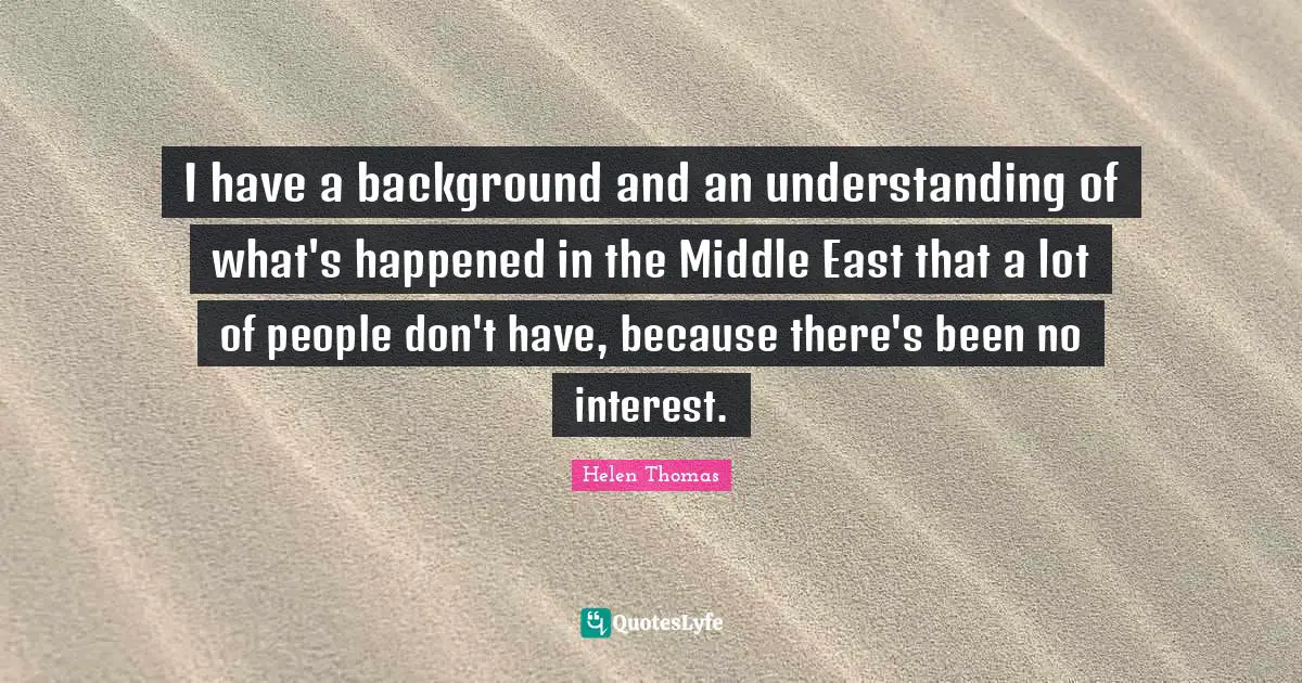 I have a background and an understanding of what's happened in the Middle East that a lot of people don't have, because there's been no interest.
