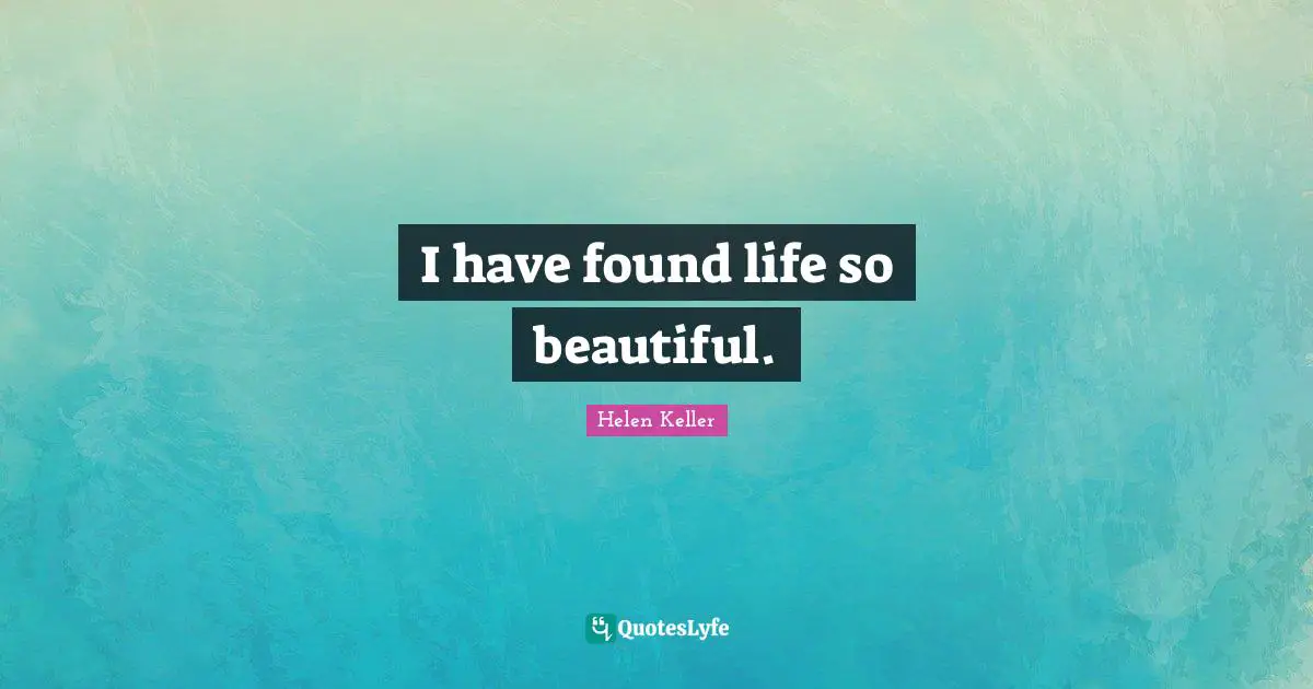 I have found life so beautiful.
