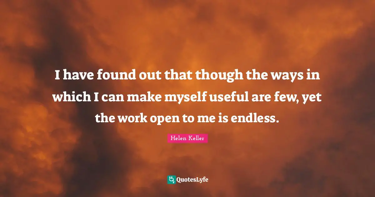 I have found out that though the ways in which I can make myself useful are few, yet the work open to me is endless.
