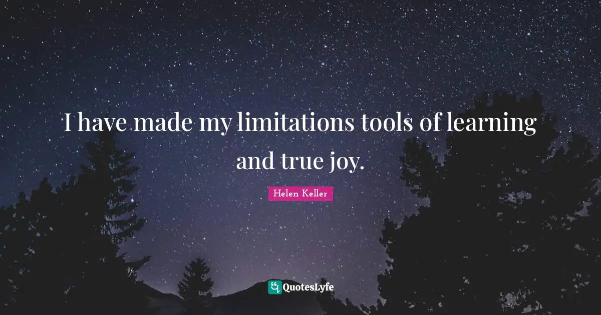 I have made my limitations tools of learning and true joy.