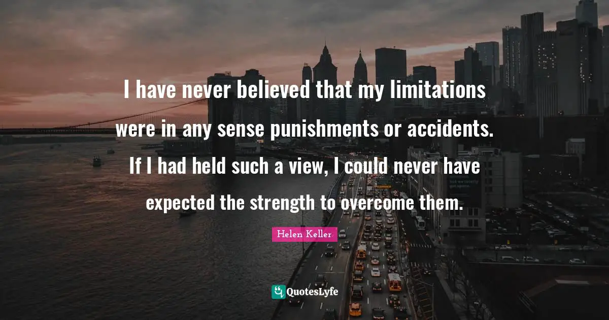 I have never believed that my limitations were in any sense punishments or accidents. If I had held such a view, I could never have expected the strength to overcome them.