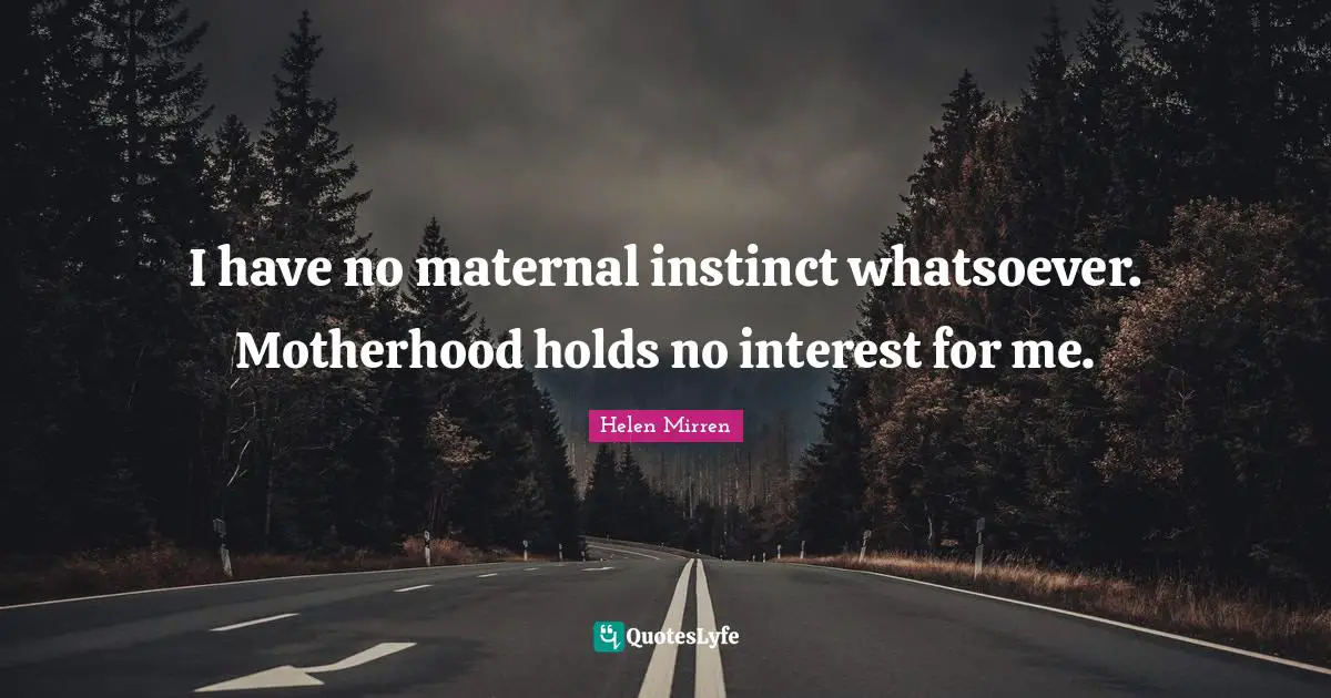 I have no maternal instinct whatsoever. Motherhood holds no interest for me.