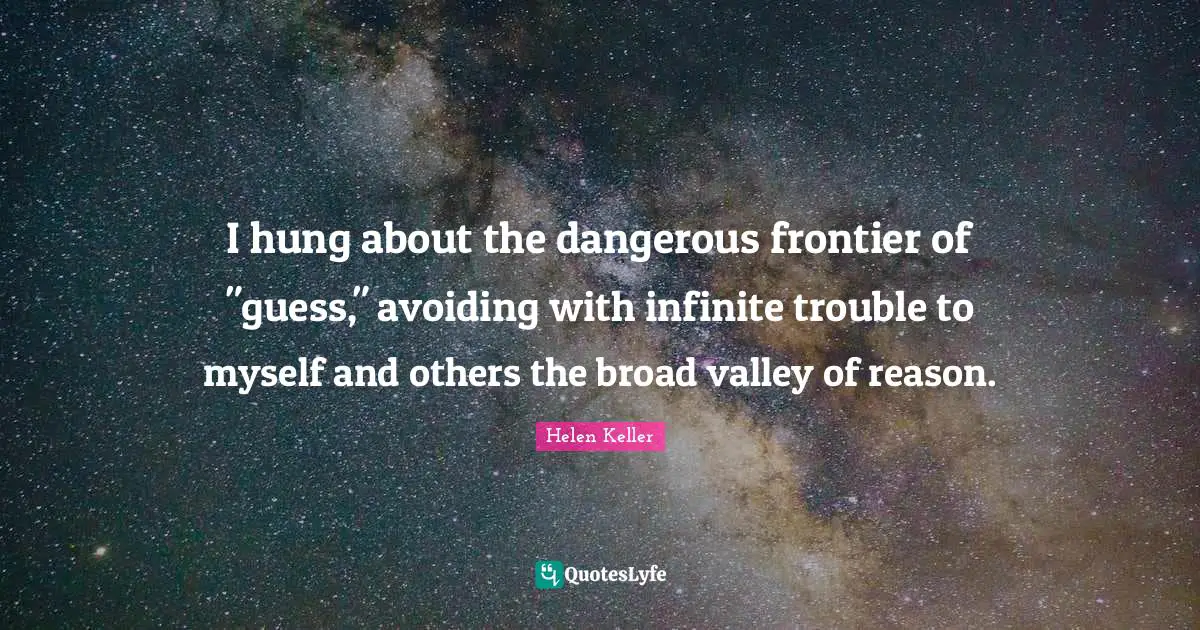 I hung about the dangerous frontier of "guess," avoiding with infinite trouble to myself and others the broad valley of reason.