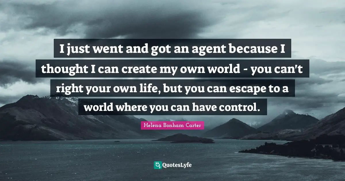 I just went and got an agent because I thought I can create my own world - you can't right your own life, but you can escape to a world where you can have control.