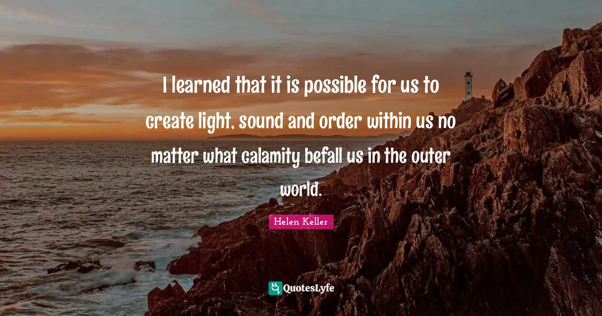 Calamity Quotes: "I learned that it is possible for us to create light, sound and order within us no matter what calamity befall us in the outer world."