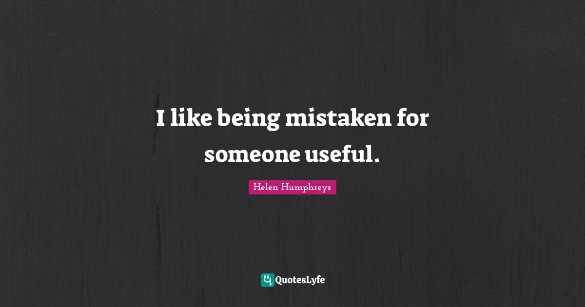 I like being mistaken for someone useful.