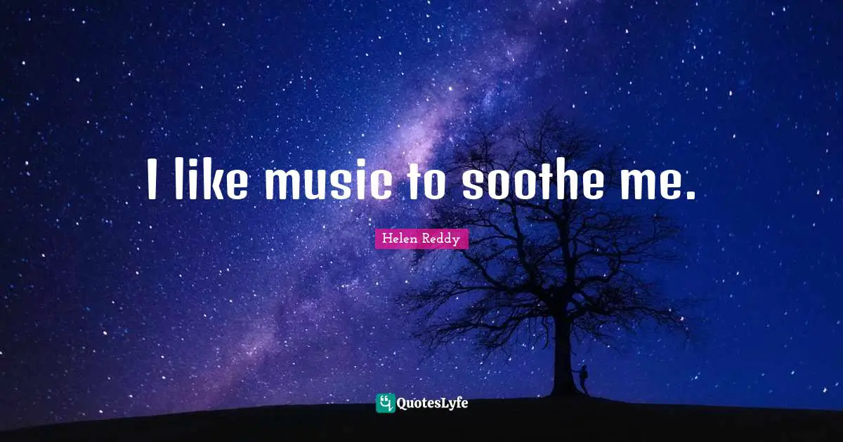 I like music to soothe me.