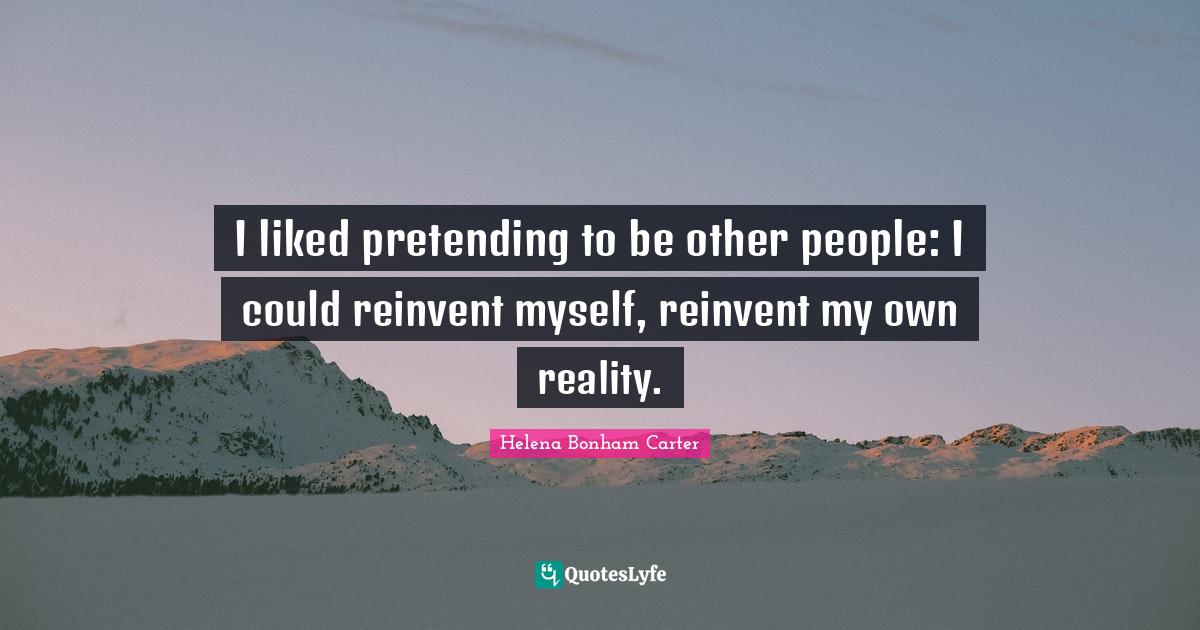 I liked pretending to be other people: I could reinvent myself, reinvent my own reality.