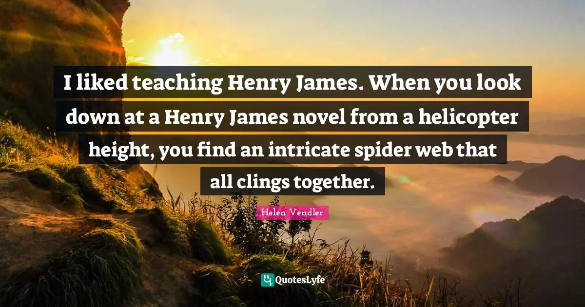 I liked teaching Henry James. When you look down at a Henry James novel from a helicopter height, you find an intricate spider web that all clings together.