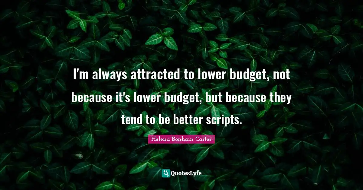 Budgets Quotes: "I'm always attracted to lower budget, not because it's lower budget, but because they tend to be better scripts."