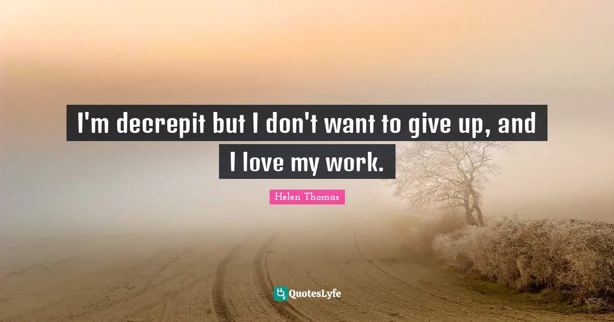 I'm decrepit but I don't want to give up, and I love my work.