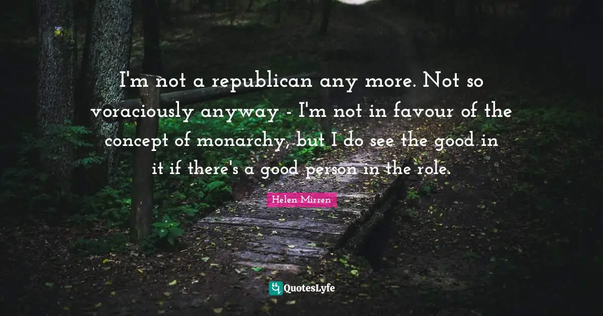 I'm not a republican any more. Not so voraciously anyway - I'm not in favour of the concept of monarchy, but I do see the good in it if there's a good person in the role.