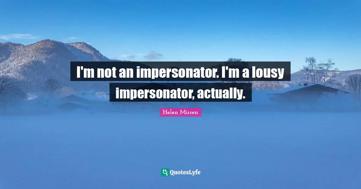 I'm not an impersonator. I'm a lousy impersonator, actually.