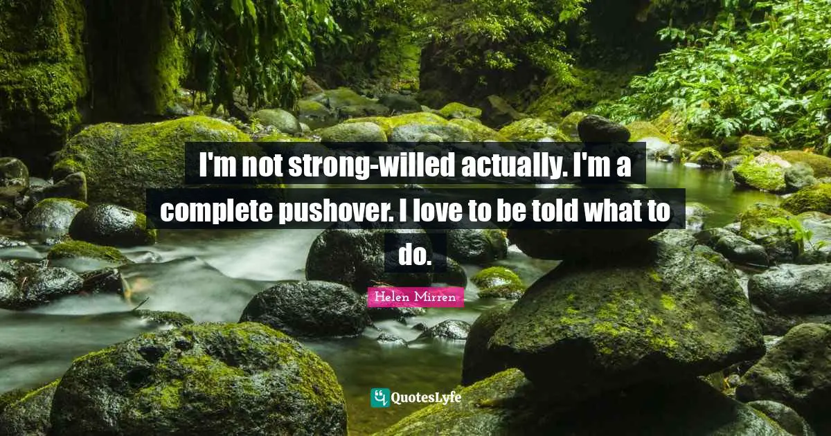 I'm not strong-willed actually. I'm a complete pushover. I love to be told what to do.