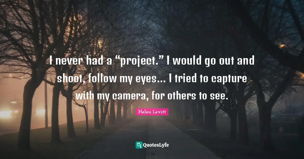 I never had a “project.” I would go out and shoot, follow my eyes... I tried to capture with my camera, for others to see.