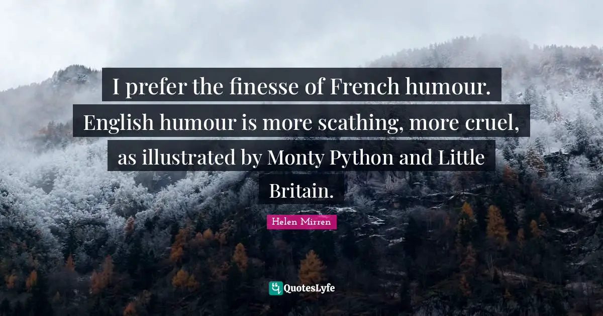 Helen Mirren Quotes: "I prefer the finesse of French humour. English humour is more scathing, more cruel, as illustrated by Monty Python and Little Britain."