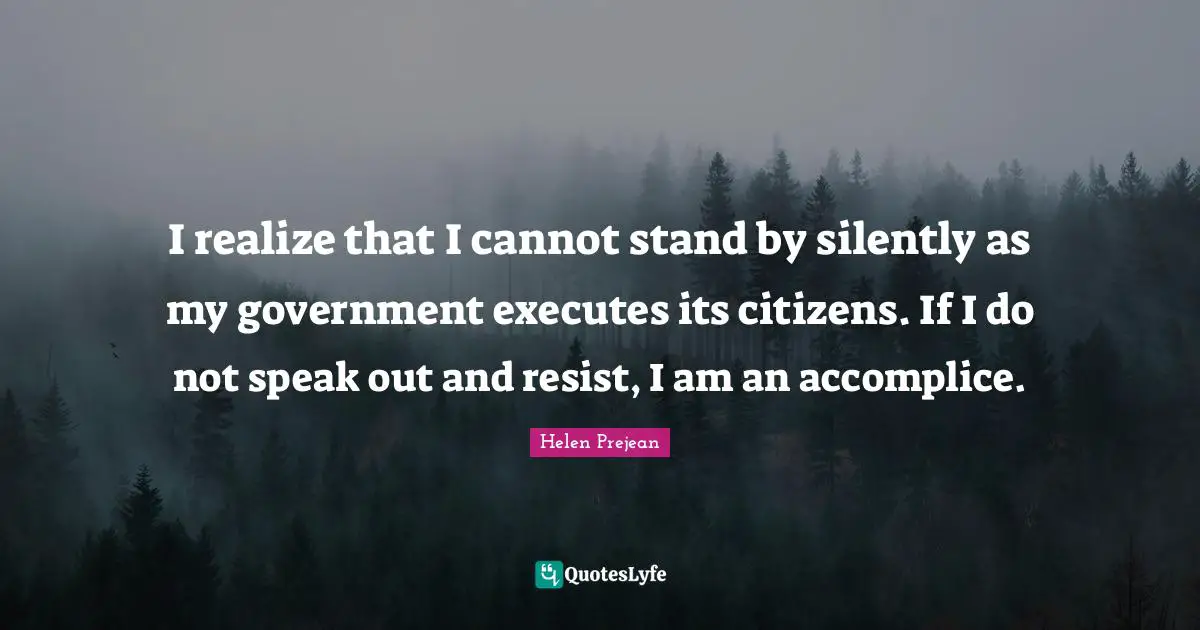 I realize that I cannot stand by silently as my government executes its citizens. If I do not speak out and resist, I am an accomplice.