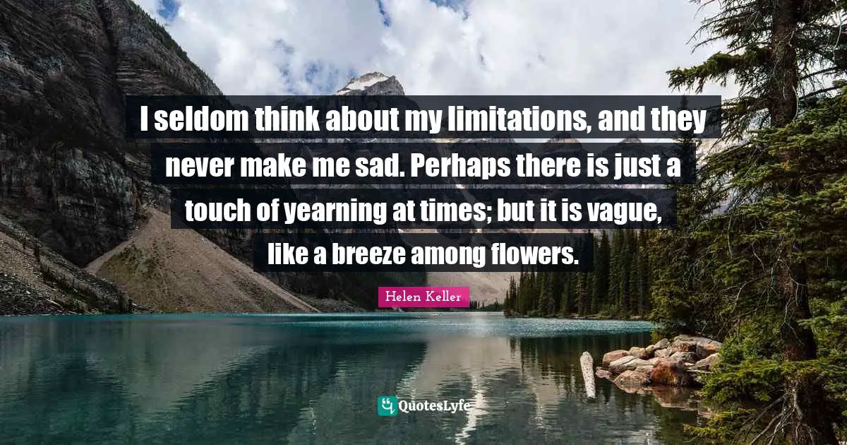 I seldom think about my limitations, and they never make me sad. Perhaps there is just a touch of yearning at times; but it is vague, like a breeze among flowers.