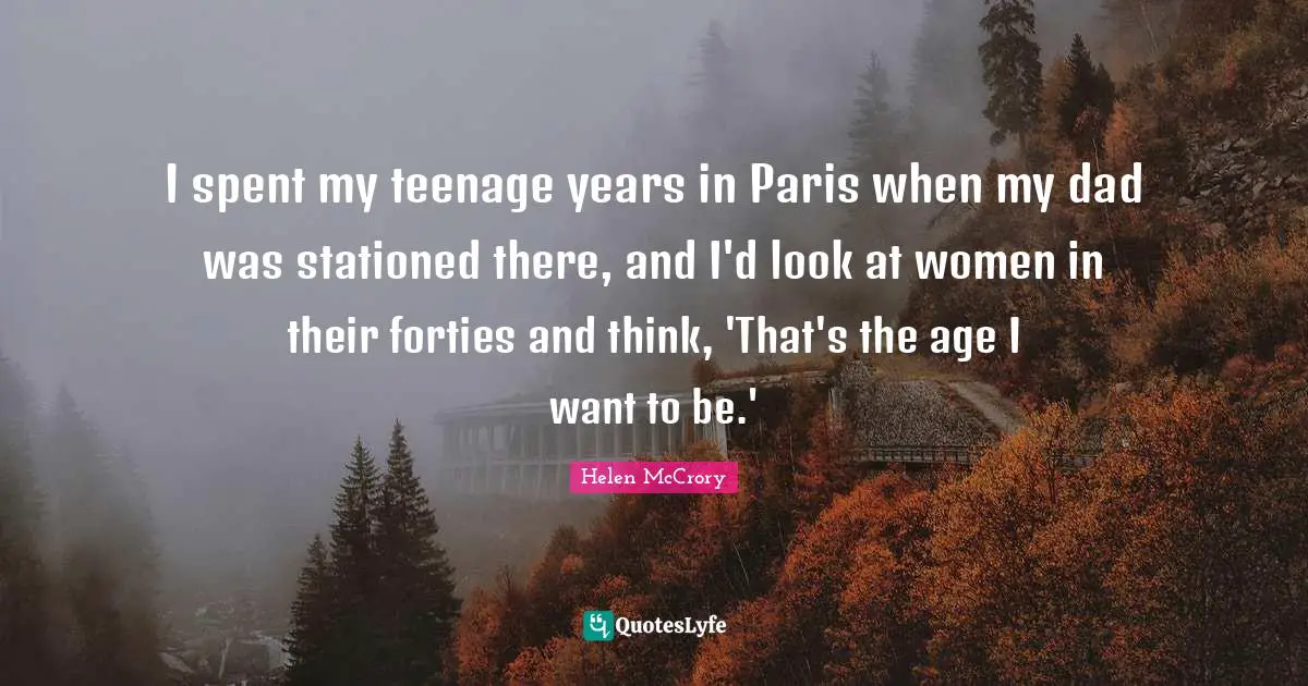 I spent my teenage years in Paris when my dad was stationed there, and I'd look at women in their forties and think, 'That's the age I want to be.'