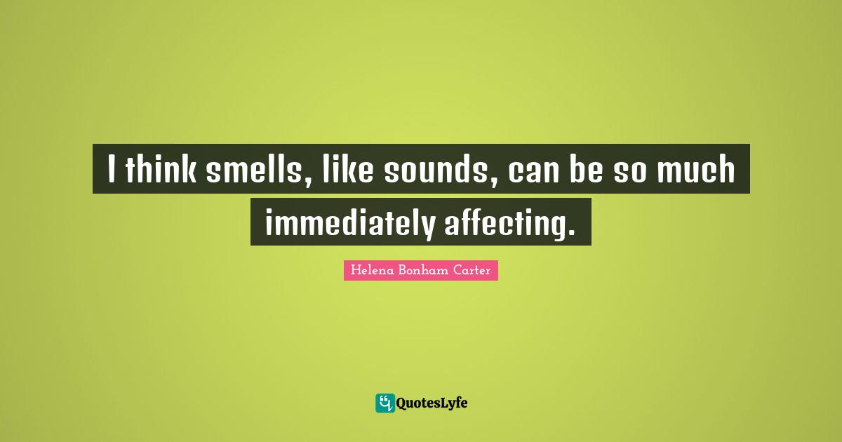I think smells, like sounds, can be so much immediately affecting.