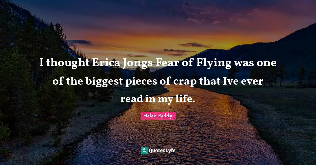I thought Erica Jongs Fear of Flying was one of the biggest pieces of crap that Ive ever read in my life.