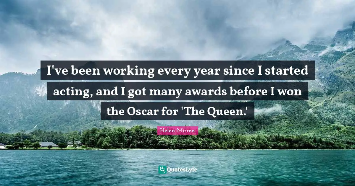 I've been working every year since I started acting, and I got many awards before I won the Oscar for 'The Queen.'