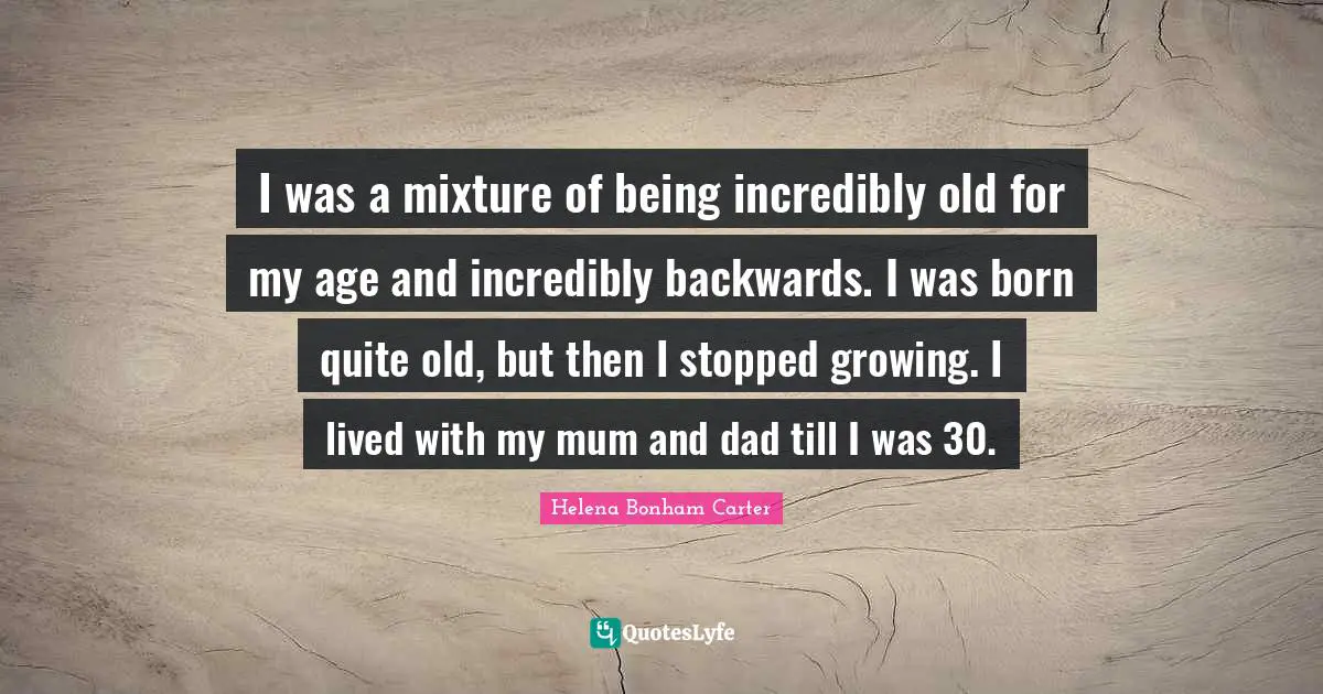 Mum Quotes: "I was a mixture of being incredibly old for my age and incredibly backwards. I was born quite old, but then I stopped growing. I lived with my mum and dad till I was 30."
