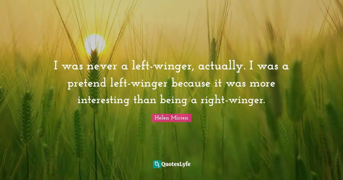I was never a left-winger, actually. I was a pretend left-winger because it was more interesting than being a right-winger.