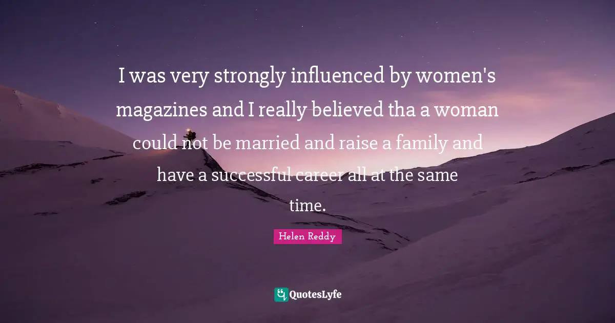 I was very strongly influenced by women's magazines and I really believed tha a woman could not be married and raise a family and have a successful career all at the same time.