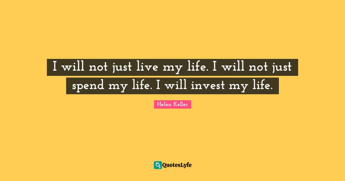 I will not just live my life. I will not just spend my life. I will invest my life.