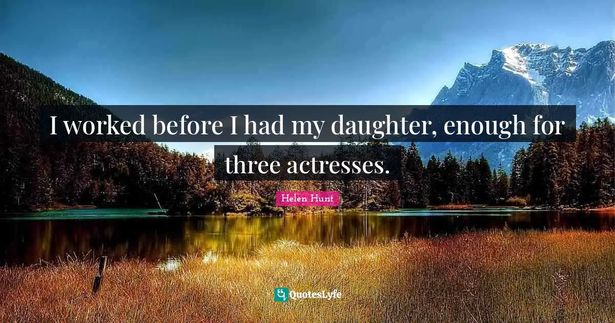 I worked before I had my daughter, enough for three actresses.