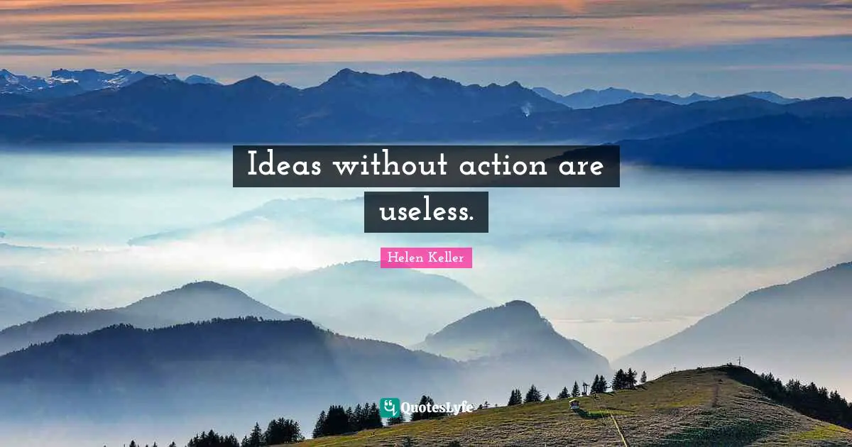 Ideas without action are useless.