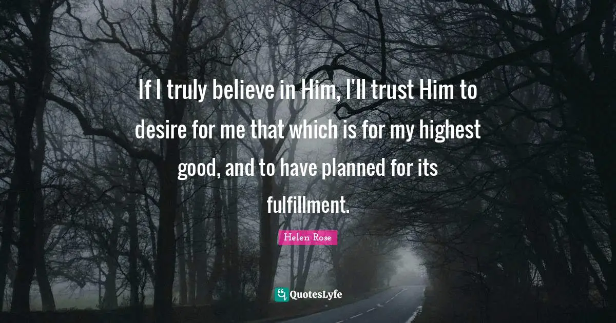 Fulfillment Quotes: "If I truly believe in Him, I'll trust Him to desire for me that which is for my highest good, and to have planned for its fulfillment."