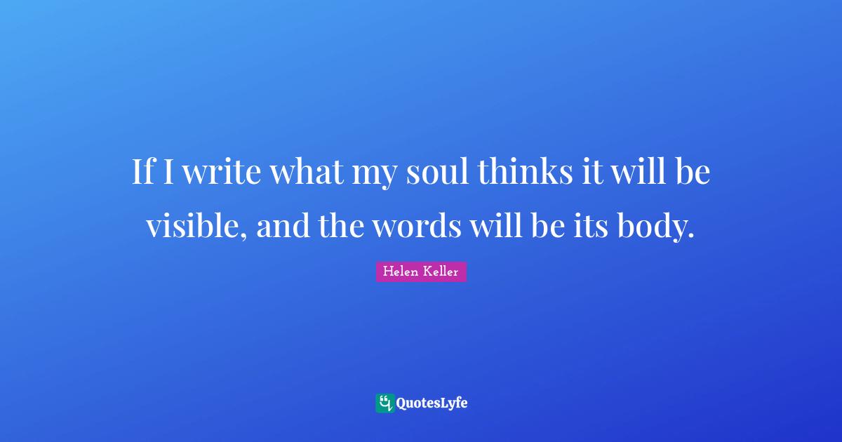 If I write what my soul thinks it will be visible, and the words will be its body.