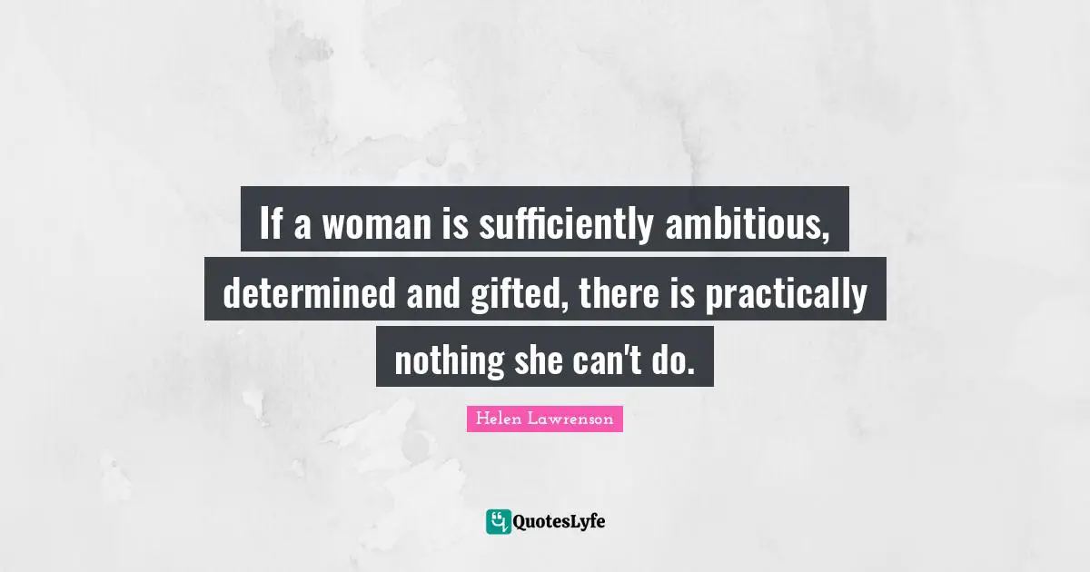 If a woman is sufficiently ambitious, determined and gifted, there is practically nothing she can't do.
